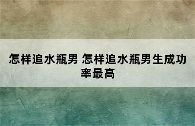 怎样追水瓶男 怎样追水瓶男生成功率最高